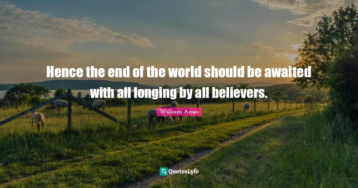 Hence the end of the world should be awaited with all longing by all believers.