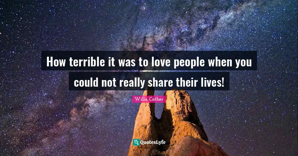 Willa Cather Quotes: "How terrible it was to love people when you could not really share their lives!"