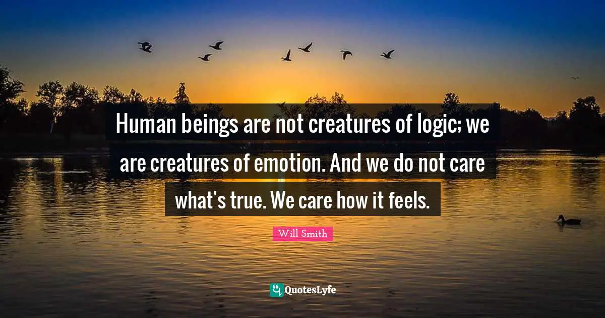 Human beings are not creatures of logic; we are creatures of emotion. And we do not care what's true. We care how it feels.