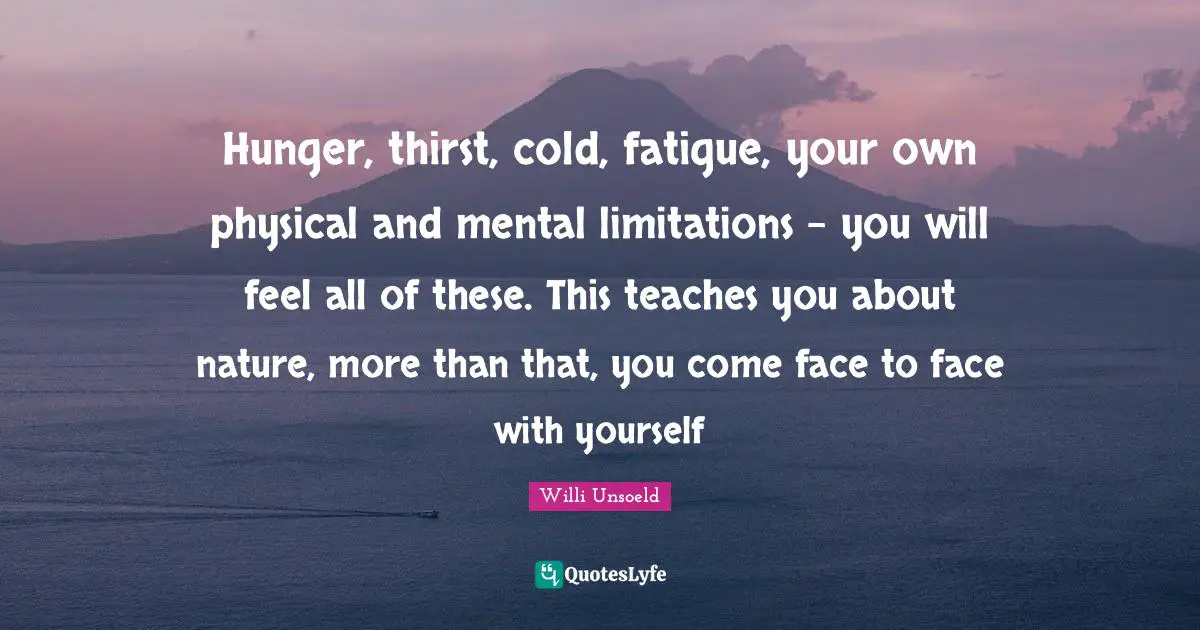 Hunger, thirst, cold, fatigue, your own physical and mental limitations - you will feel all of these. This teaches you about nature, more than that, you come face to face with yourself