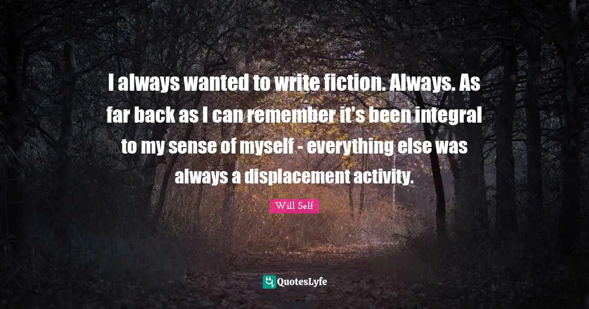 I always wanted to write fiction. Always. As far back as I can remember it's been integral to my sense of myself - everything else was always a displacement activity.