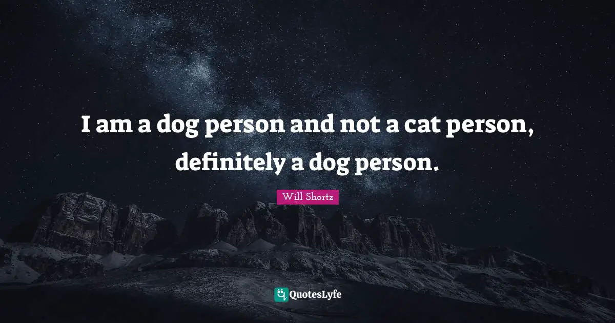 I am a dog person and not a cat person, definitely a dog person.