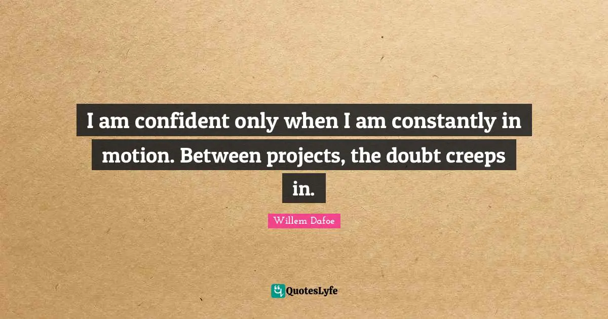 Willem Dafoe Quotes: "I am confident only when I am constantly in motion. Between projects, the doubt creeps in."