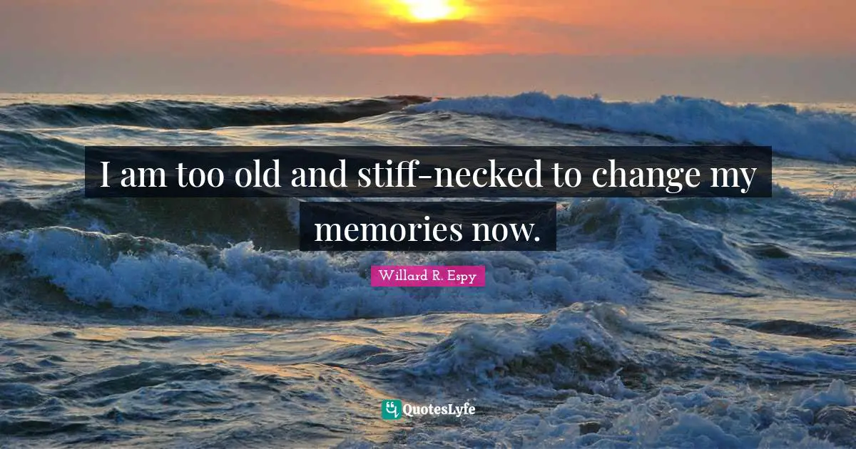 I am too old and stiff-necked to change my memories now.