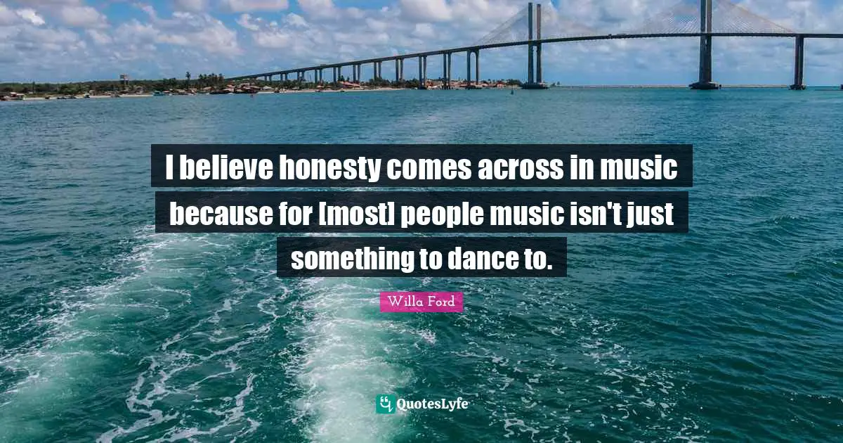 I believe honesty comes across in music because for [most] people music isn't just something to dance to.