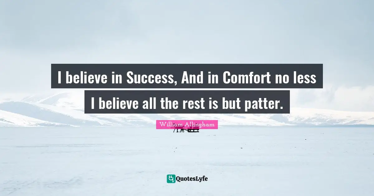 I believe in Success, And in Comfort no less I believe all the rest is but patter.