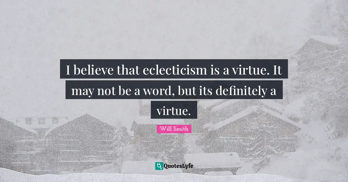 I believe that eclecticism is a virtue. It may not be a word, but its definitely a virtue.