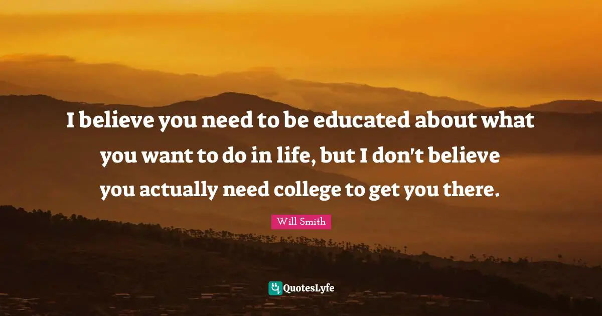 I believe you need to be educated about what you want to do in life, but I don't believe you actually need college to get you there.