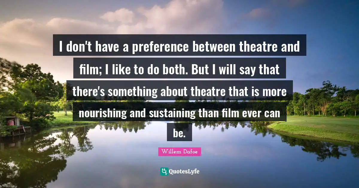 Willem Dafoe Quotes: "I don't have a preference between theatre and film; I like to do both. But I will say that there's something about theatre that is more nourishing and sustaining than film ever can be."