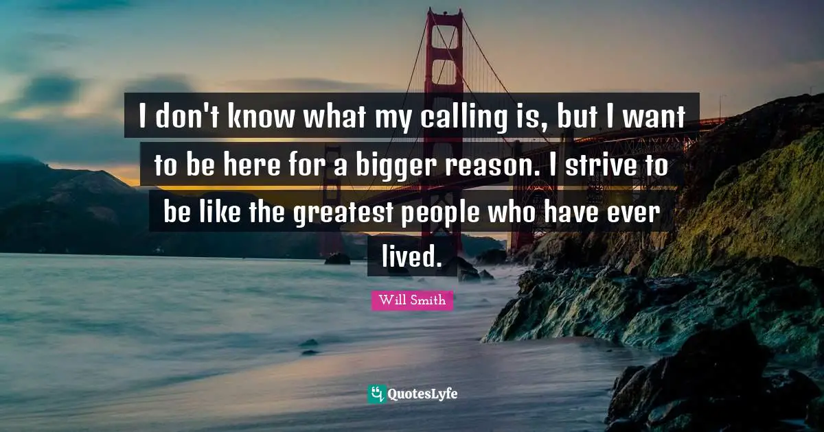 Calling Quotes: "I don't know what my calling is, but I want to be here for a bigger reason. I strive to be like the greatest people who have ever lived."