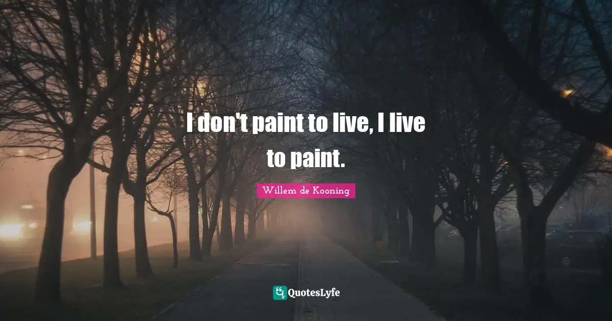 Willem de Kooning Quotes: I don't paint to live, I live to paint.