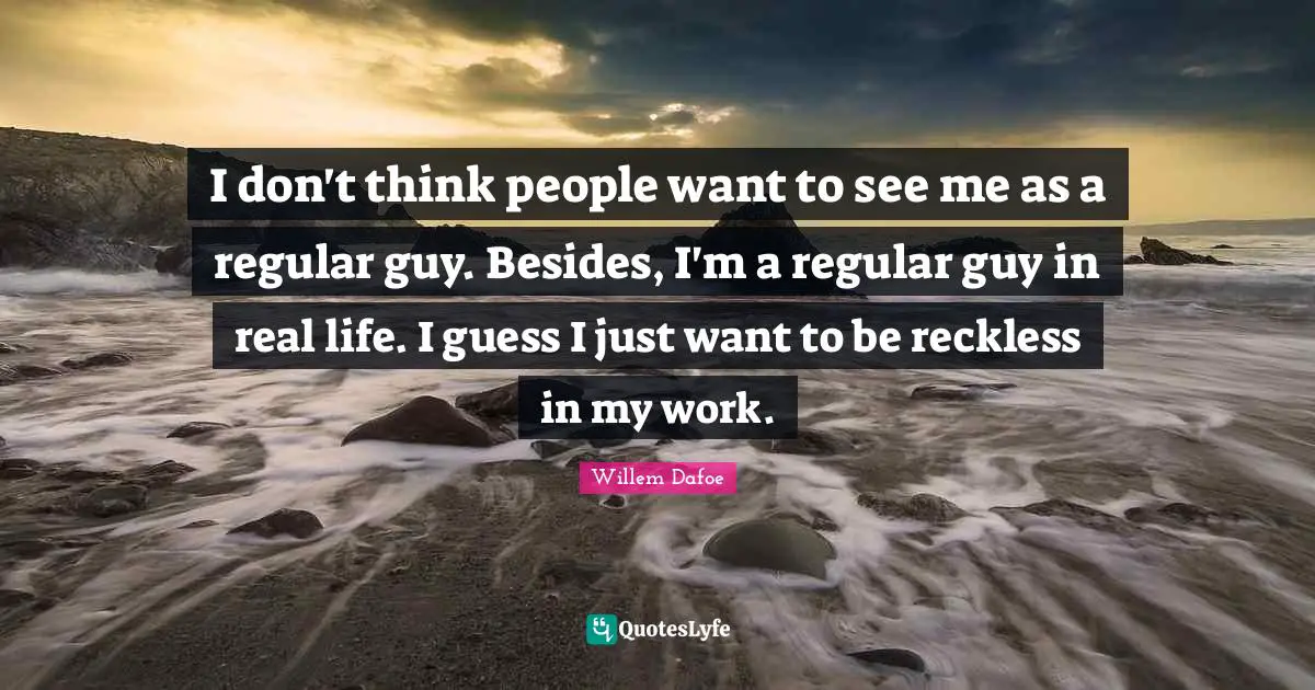I don't think people want to see me as a regular guy. Besides, I'm a regular guy in real life. I guess I just want to be reckless in my work.