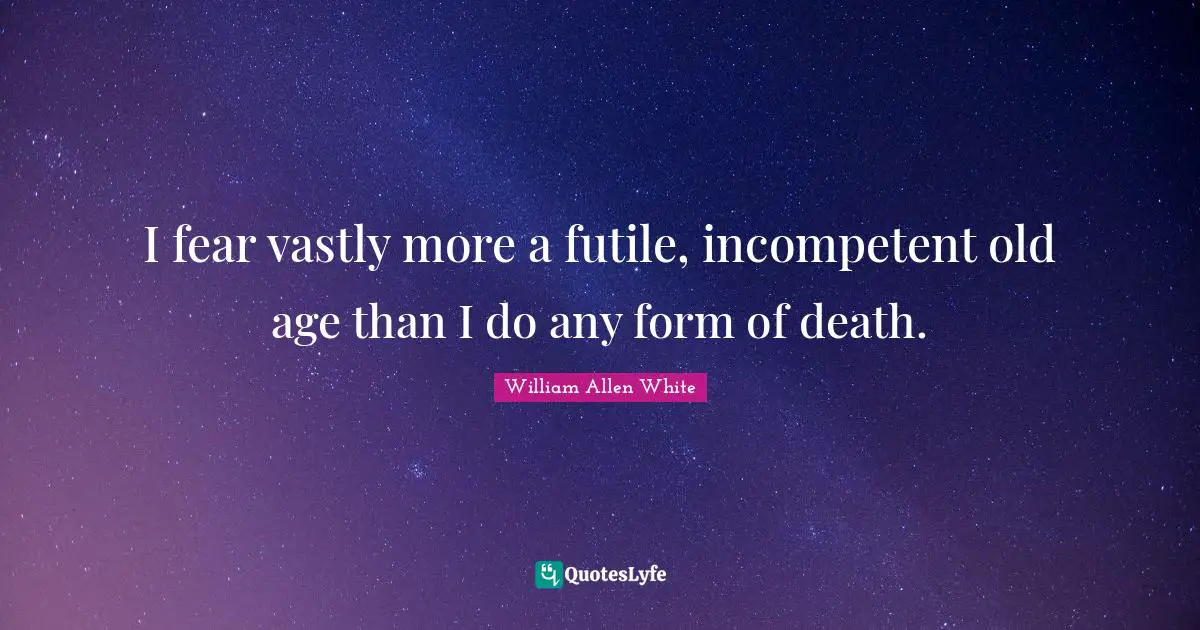 William Allen White Quotes: "I fear vastly more a futile, incompetent old age than I do any form of death."