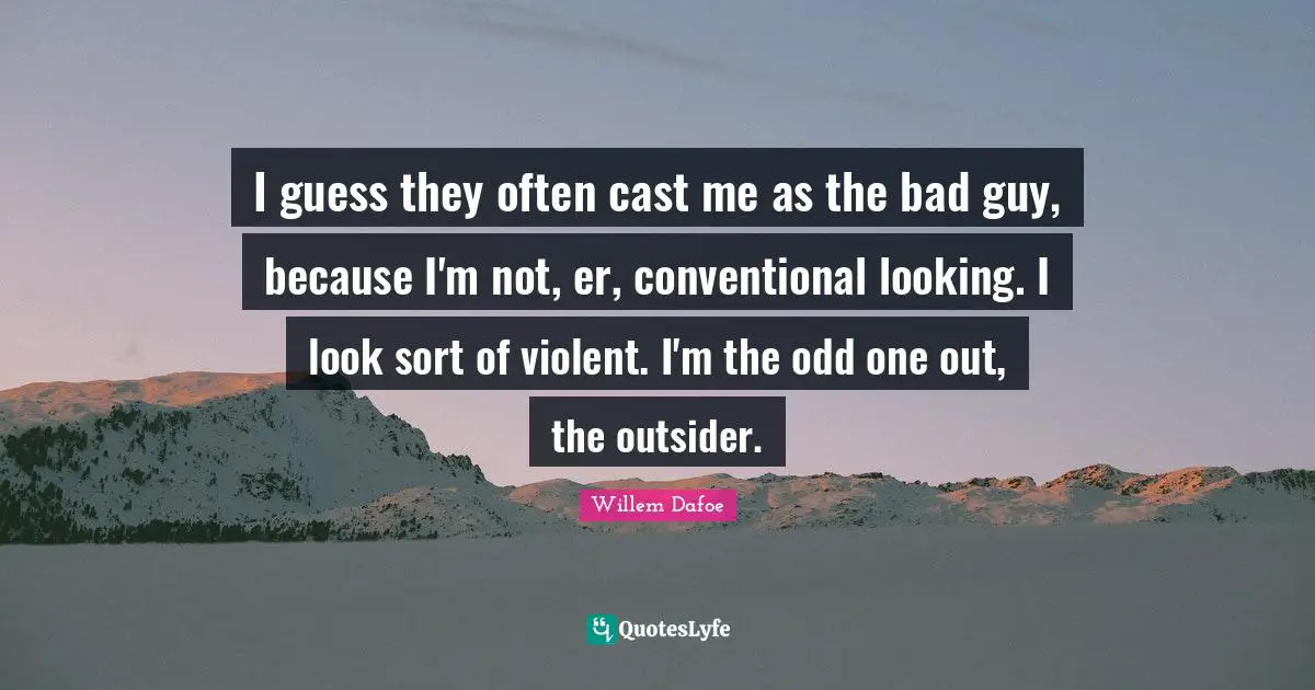 I guess they often cast me as the bad guy, because I'm not, er, conventional looking. I look sort of violent. I'm the odd one out, the outsider.