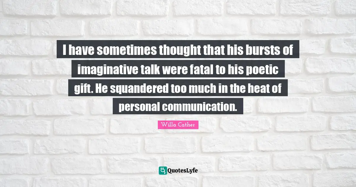 I have sometimes thought that his bursts of imaginative talk were fatal to his poetic gift. He squandered too much in the heat of personal communication.
