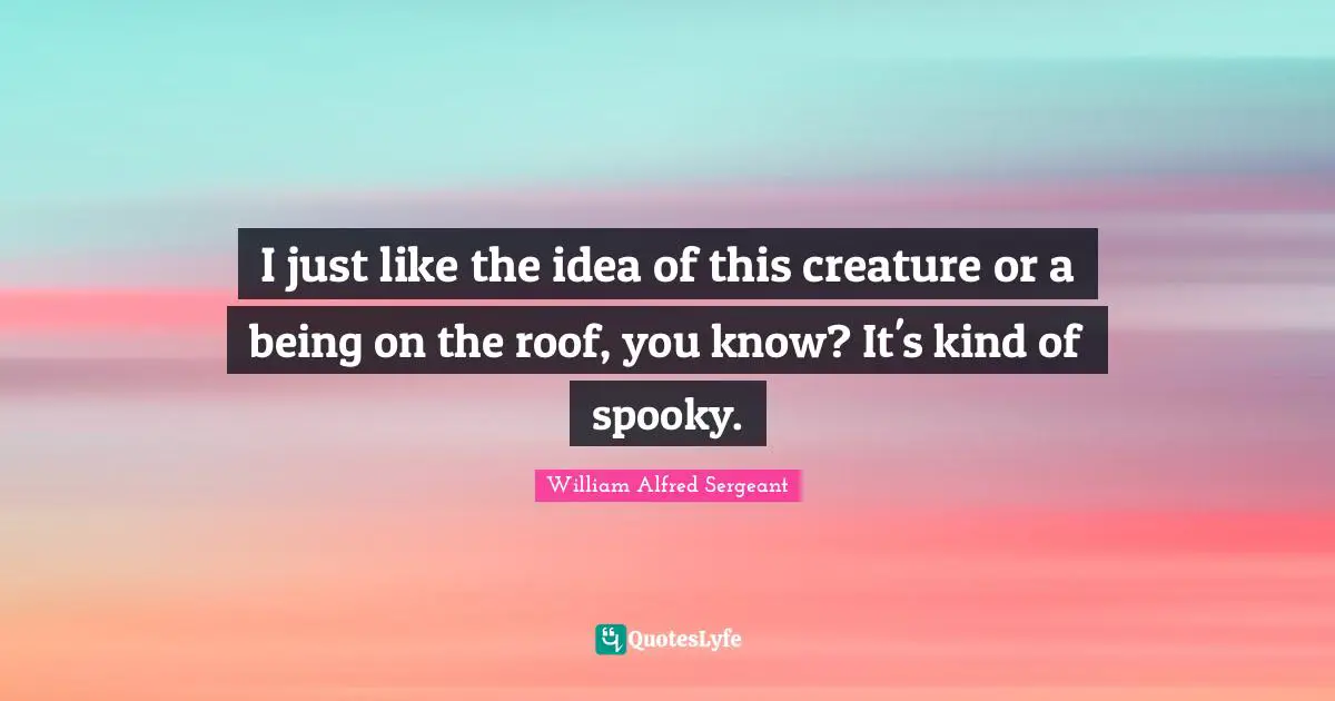 I just like the idea of this creature or a being on the roof, you know? It's kind of spooky.