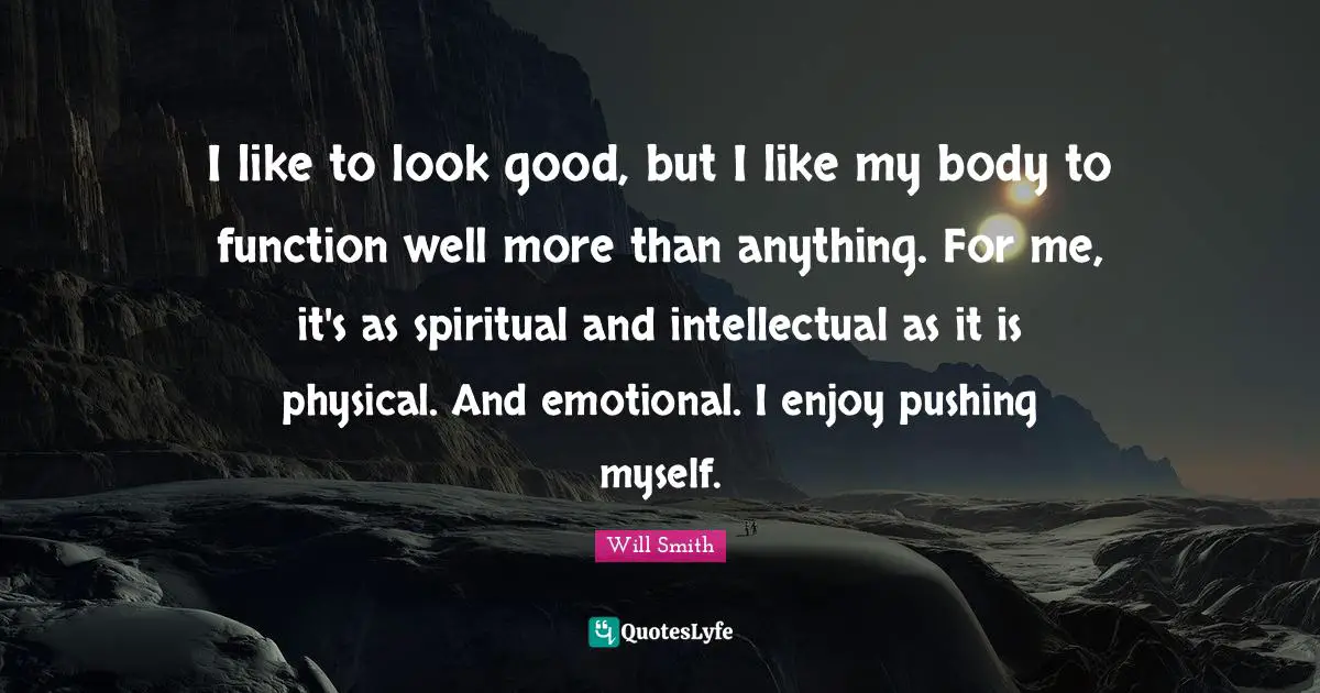 I like to look good, but I like my body to function well more than anything. For me, it's as spiritual and intellectual as it is physical. And emotional. I enjoy pushing myself.