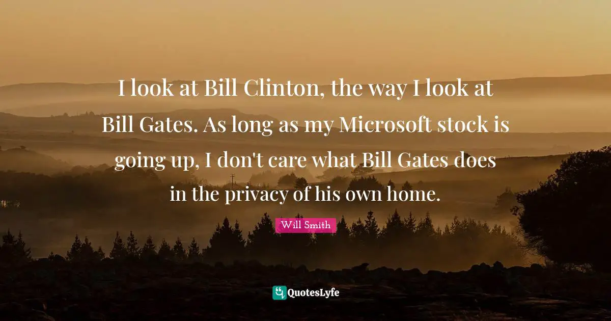 I look at Bill Clinton, the way I look at Bill Gates. As long as my Microsoft stock is going up, I don't care what Bill Gates does in the privacy of his own home.