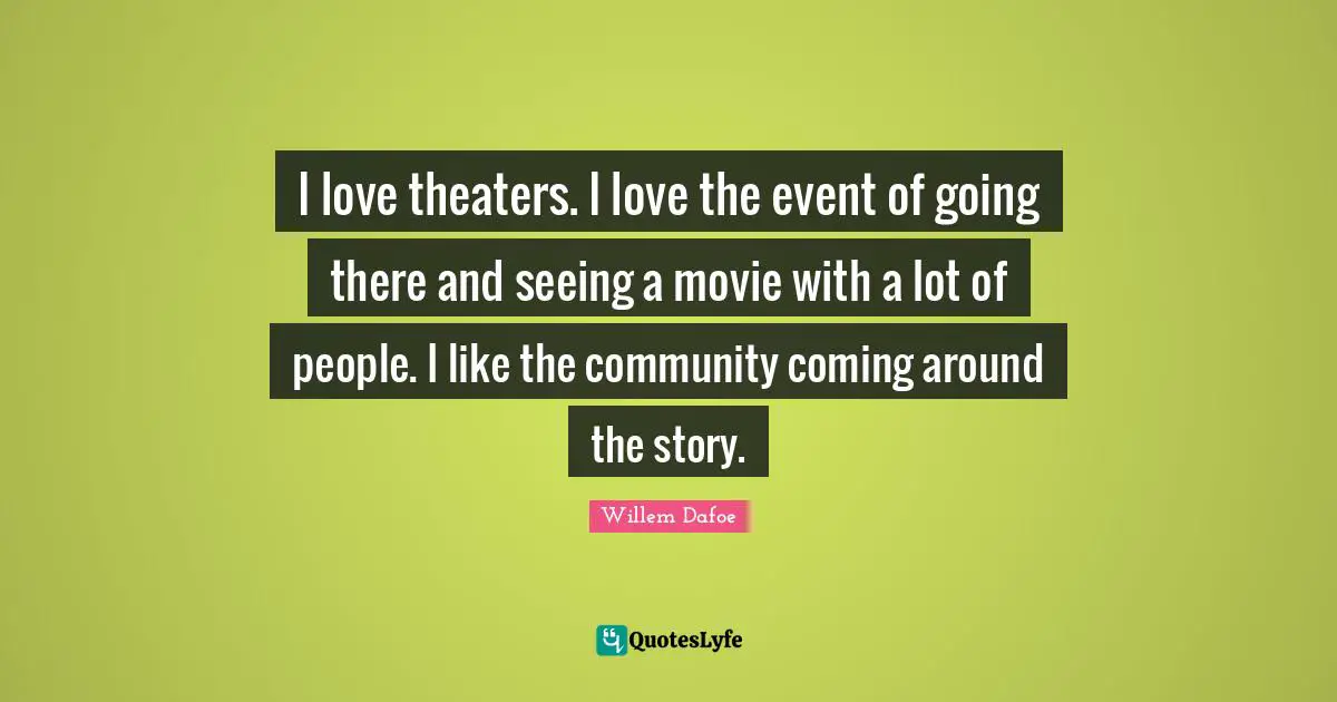 I love theaters. I love the event of going there and seeing a movie with a lot of people. I like the community coming around the story.