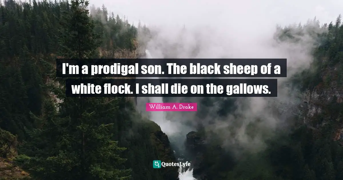 I'm a prodigal son. The black sheep of a white flock. I shall die on the gallows.