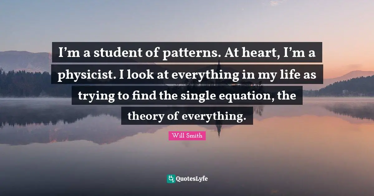 I’m a student of patterns. At heart, I’m a physicist. I look at everything in my life as trying to find the single equation, the theory of everything.