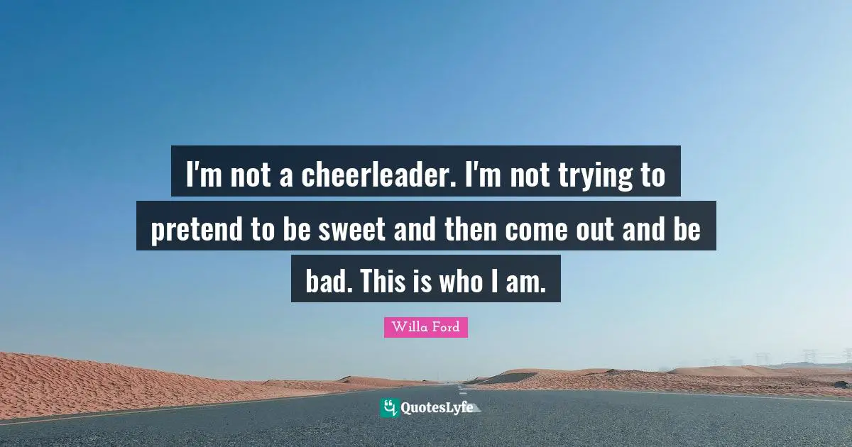 I'm not a cheerleader. I'm not trying to pretend to be sweet and then come out and be bad. This is who I am.