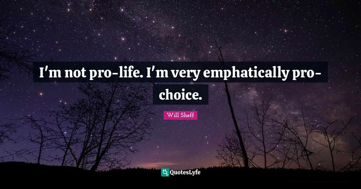 I'm not pro-life. I'm very emphatically pro-choice.