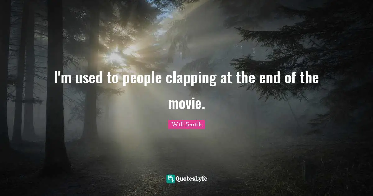 I'm used to people clapping at the end of the movie.