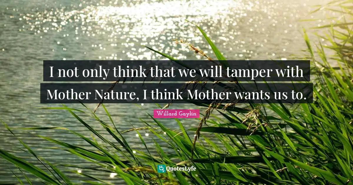 Mother Nature Quotes: "I not only think that we will tamper with Mother Nature, I think Mother wants us to."