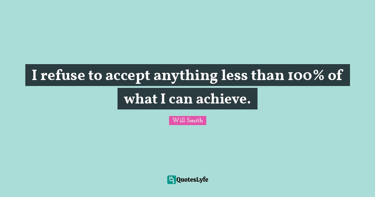 I refuse to accept anything less than 100% of what I can achieve.