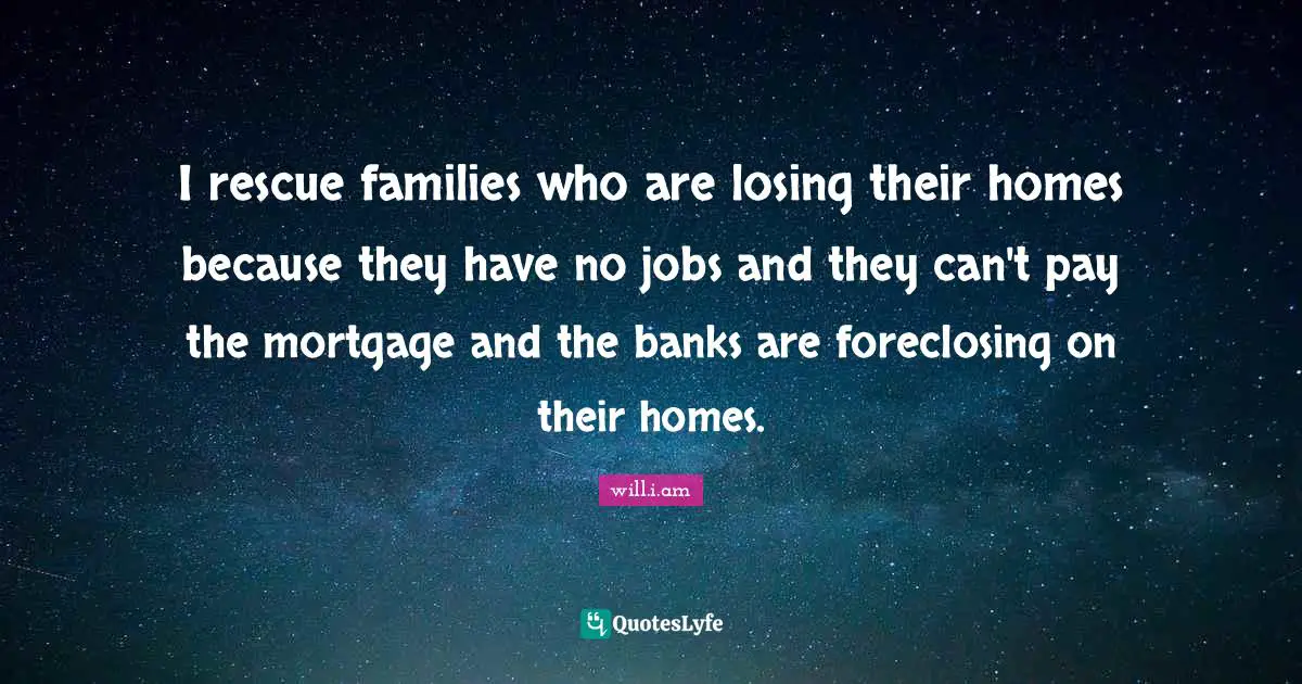 I rescue families who are losing their homes because they have no jobs and they can't pay the mortgage and the banks are foreclosing on their homes.