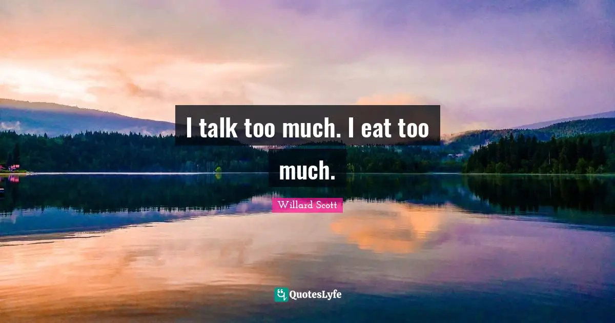 I talk too much. I eat too much.