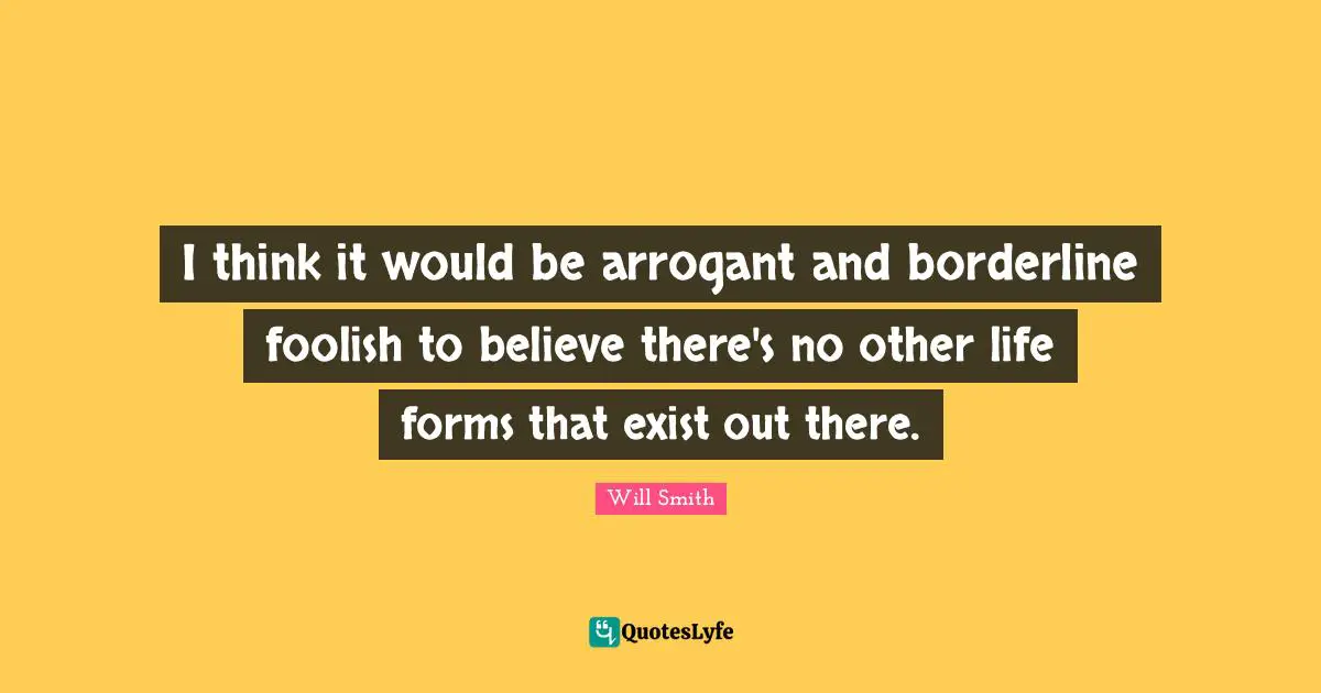 Borderline Quotes: "I think it would be arrogant and borderline foolish to believe there's no other life forms that exist out there."