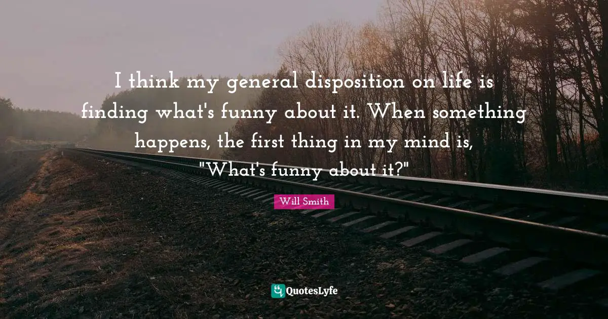 Disposition Quotes: "I think my general disposition on life is finding what's funny about it. When something happens, the first thing in my mind is, "What's funny about it?""