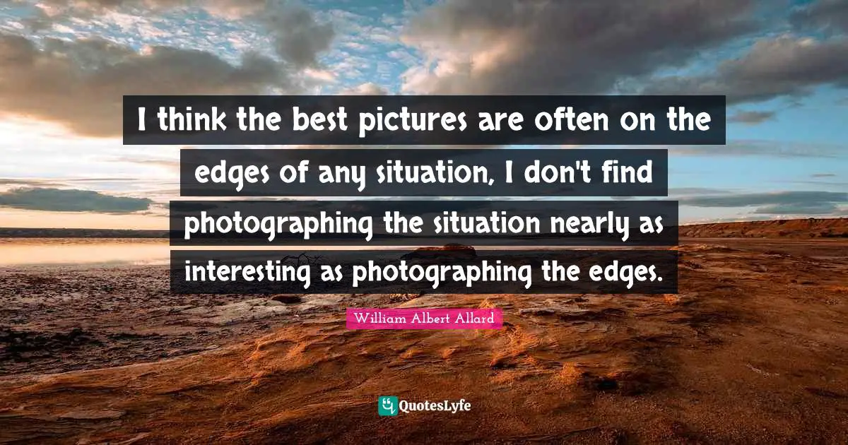 Edges Quotes: "I think the best pictures are often on the edges of any situation, I don't find photographing the situation nearly as interesting as photographing the edges."