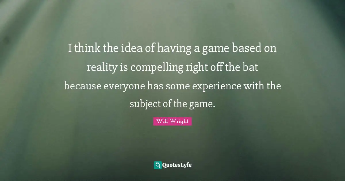Compelling Quotes: "I think the idea of having a game based on reality is compelling right off the bat because everyone has some experience with the subject of the game."