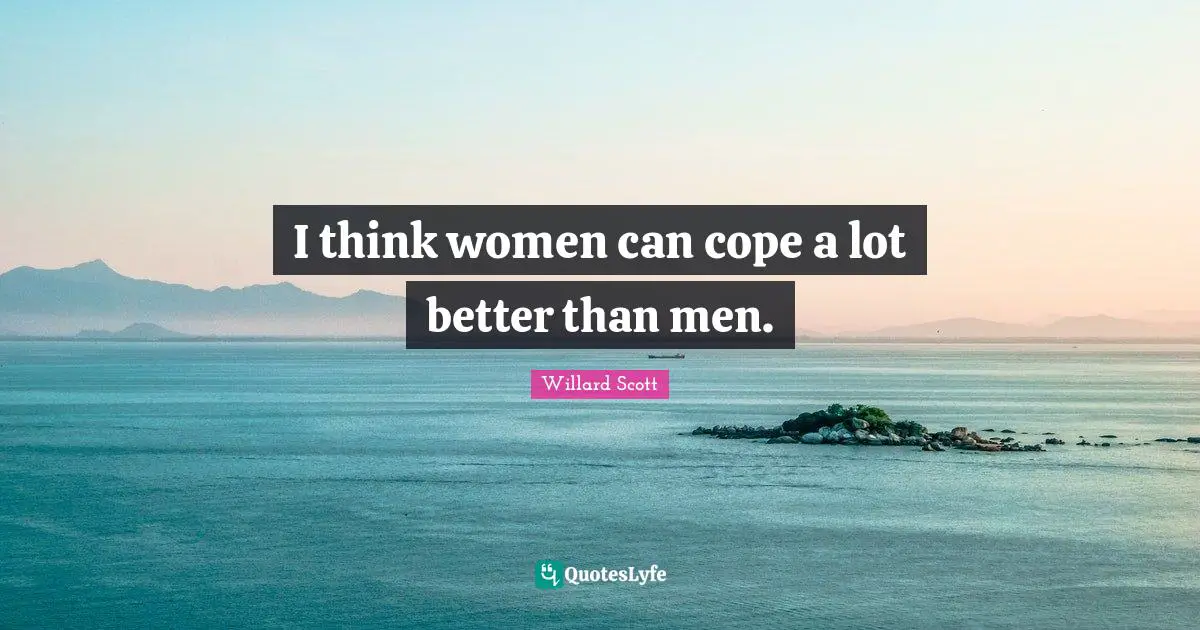 I think women can cope a lot better than men.