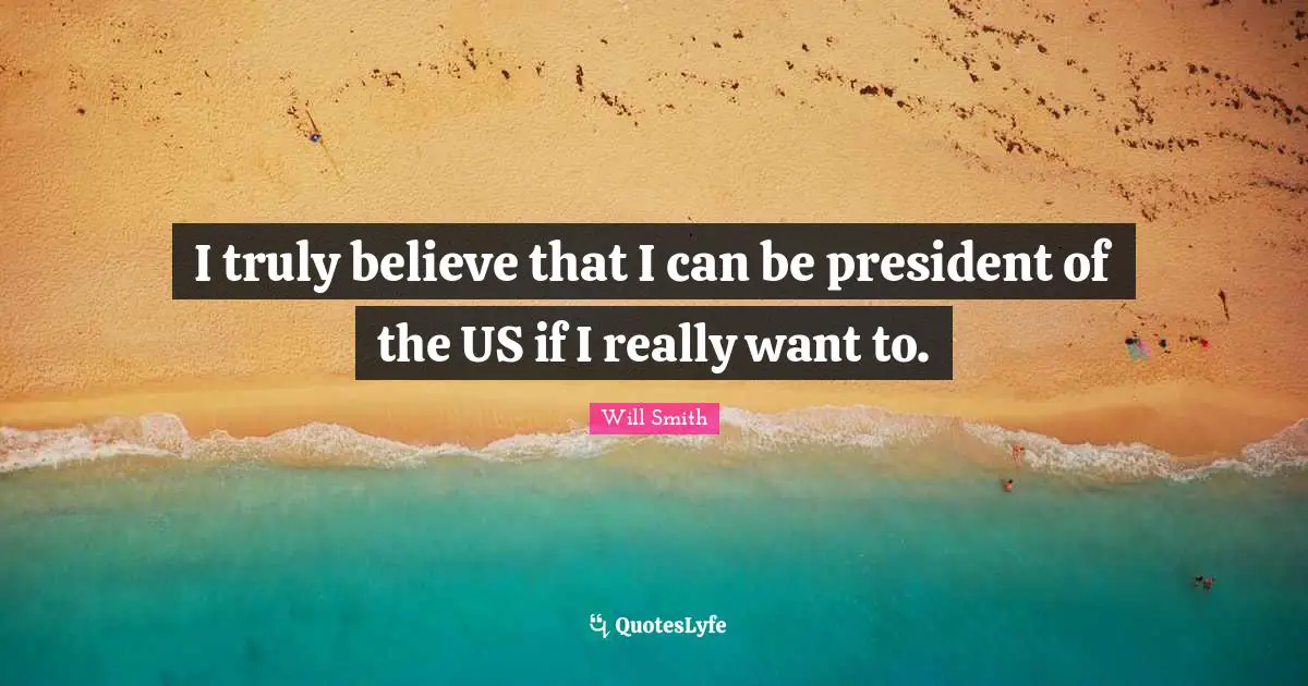 I truly believe that I can be president of the US if I really want to.