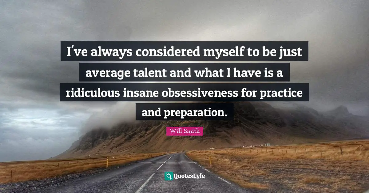 I've always considered myself to be just average talent and what I have is a ridiculous insane obsessiveness for practice and preparation.