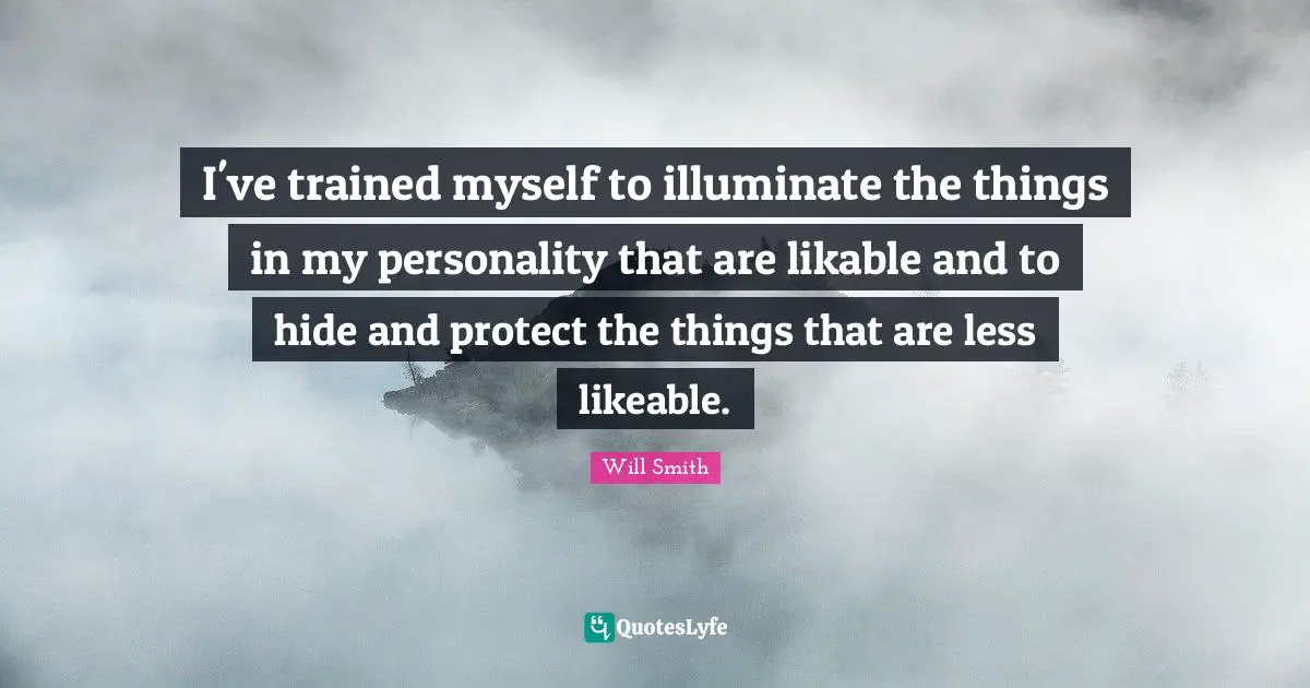 I've trained myself to illuminate the things in my personality that are likable and to hide and protect the things that are less likeable.