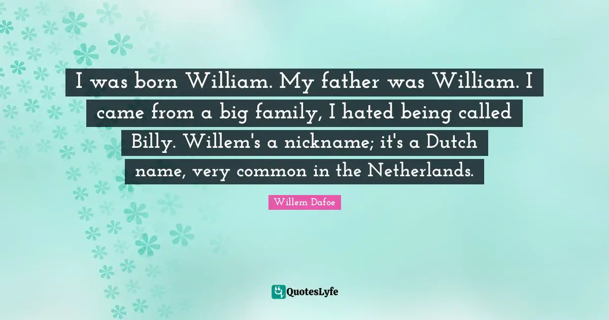 I was born William. My father was William. I came from a big family, I hated being called Billy. Willem's a nickname; it's a Dutch name, very common in the Netherlands.