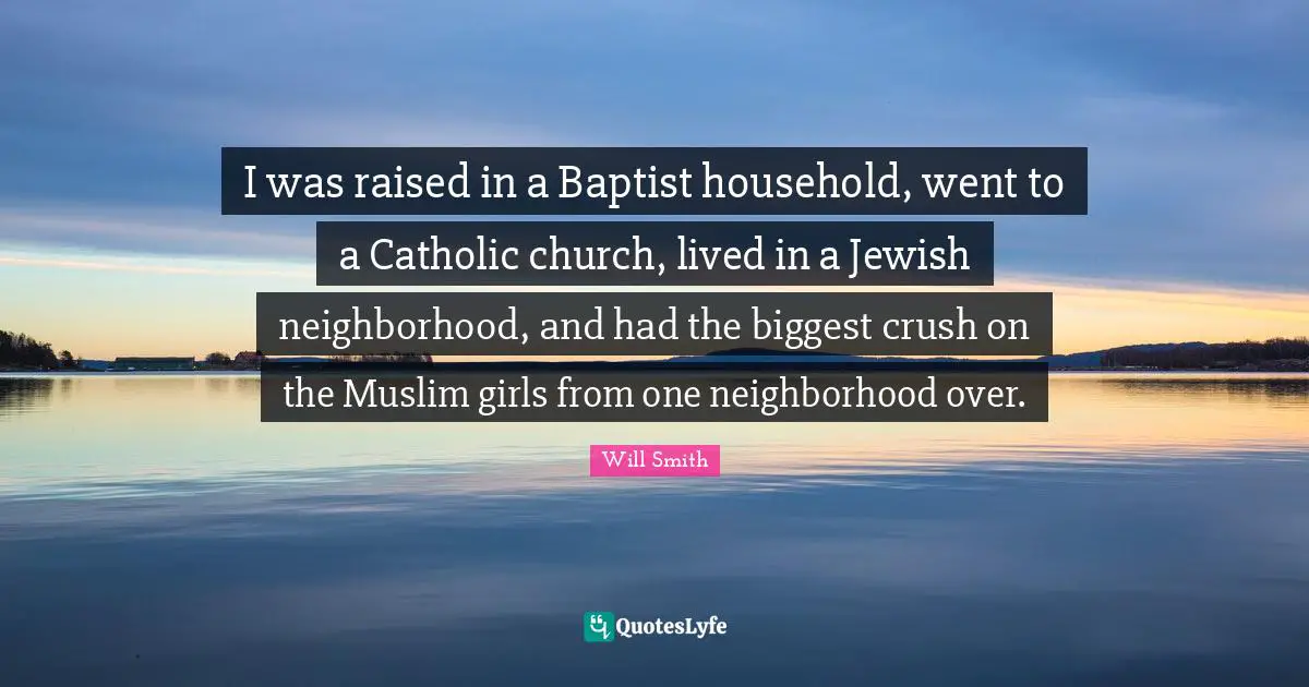 I was raised in a Baptist household, went to a Catholic church, lived in a Jewish neighborhood, and had the biggest crush on the Muslim girls from one neighborhood over.