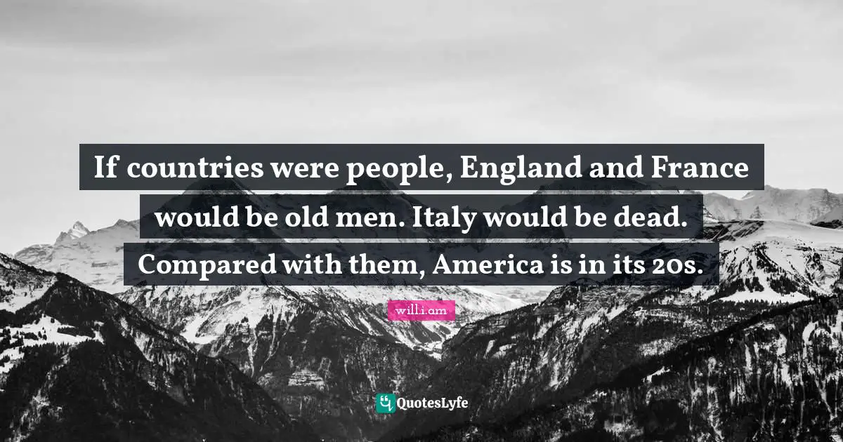 If countries were people, England and France would be old men. Italy would be dead. Compared with them, America is in its 20s.