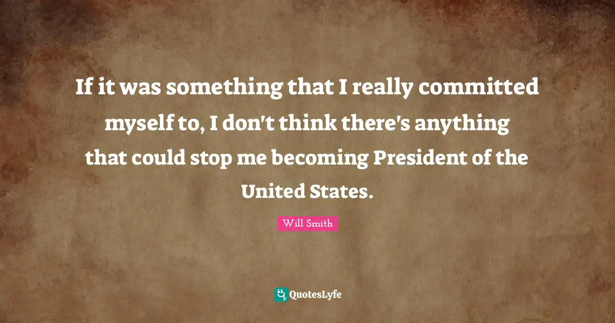 If it was something that I really committed myself to, I don't think there's anything that could stop me becoming President of the United States.