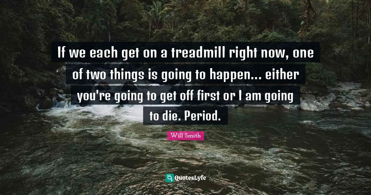 If we each get on a treadmill right now, one of two things is going to happen... either you're going to get off first or I am going to die. Period.