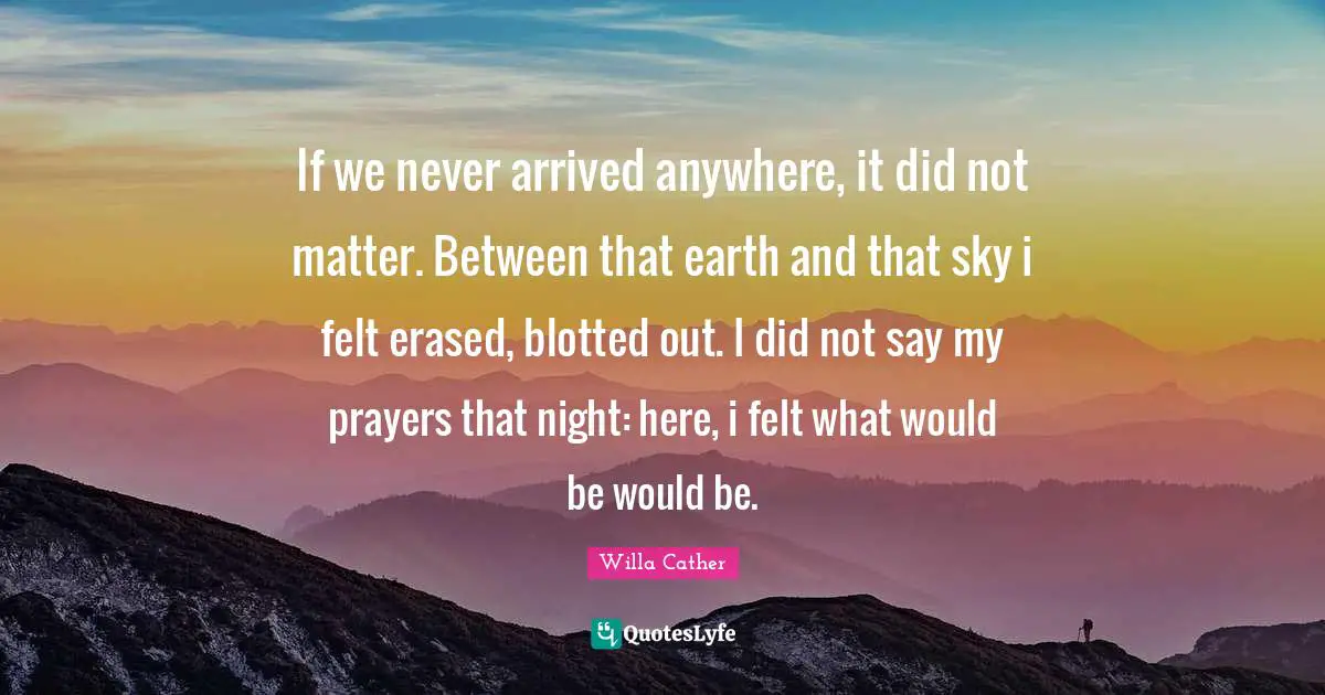If we never arrived anywhere, it did not matter. Between that earth and that sky i felt erased, blotted out. I did not say my prayers that night: here, i felt what would be would be.