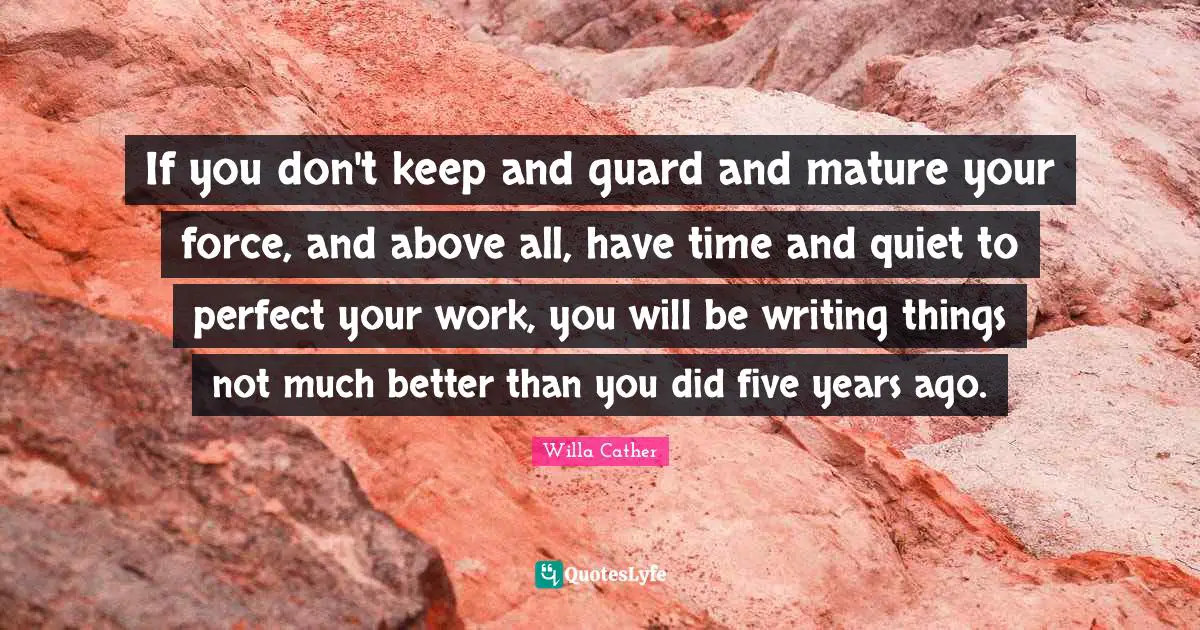 Better Than You Quotes: "If you don't keep and guard and mature your force, and above all, have time and quiet to perfect your work, you will be writing things not much better than you did five years ago."