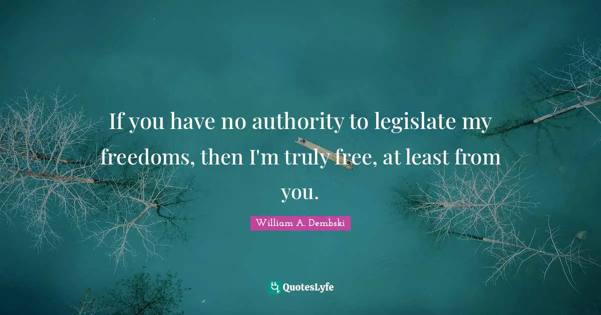 If you have no authority to legislate my freedoms, then I'm truly free, at least from you.