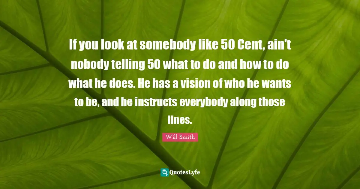 If you look at somebody like 50 Cent, ain't nobody telling 50 what to do and how to do what he does. He has a vision of who he wants to be, and he instructs everybody along those lines.
