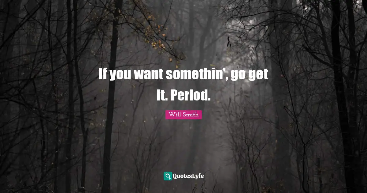 If you want somethin', go get it. Period.